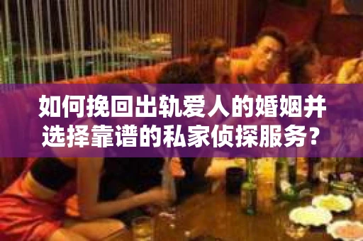 如何挽回出轨爱人的婚姻并选择靠谱的私家侦探服务? 如何挽回出轨爱人的婚姻并选择靠谱的私家侦探服务?