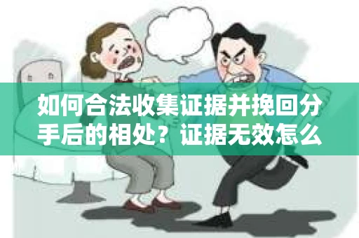如何合法收集证据并挽回分手后的相处？证据无效怎么办？