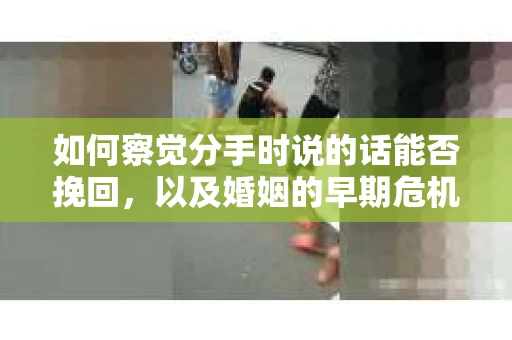 如何察觉分手时说的话能否挽回，以及婚姻的早期危机信号？