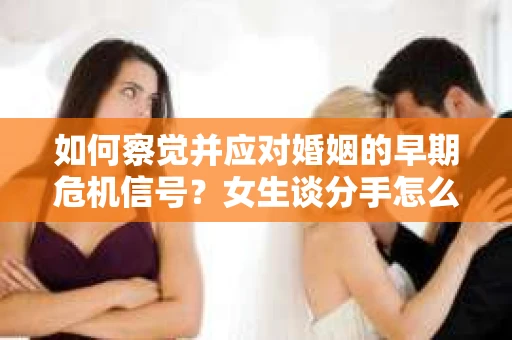 如何察觉并应对婚姻的早期危机信号?女生谈分手怎么挽回 如何察觉并应对婚姻的早期危机信号?女生谈分手怎么挽回