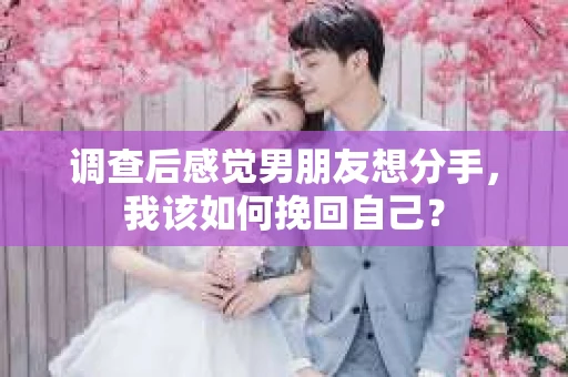 调查后感觉男朋友想分手，我该如何挽回自己？