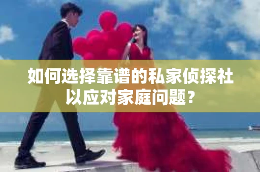 如何选择靠谱的私家侦探社以应对家庭问题？