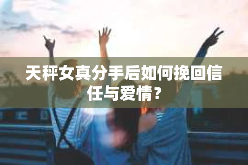 天秤女真分手后如何挽回信任与爱情？