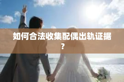 如何合法收集配偶出轨证据？