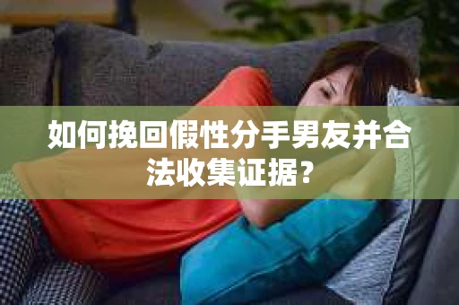 如何挽回假性分手男友并合法收集证据？
