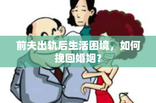 前夫出轨后生活困境，如何挽回婚姻？