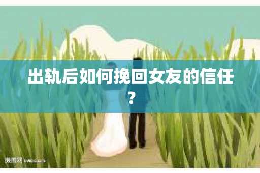 出轨后如何挽回女友的信任？