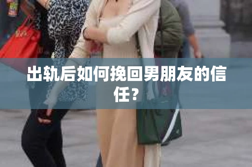 出轨后如何挽回男朋友的信任？