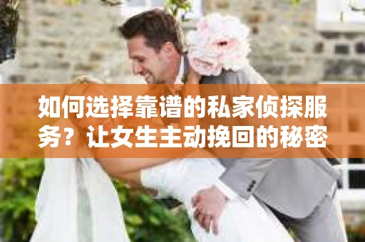 如何选择靠谱的私家侦探服务？让女生主动挽回的秘密武器怎么办？