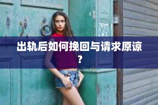 出轨后如何挽回与请求原谅？
