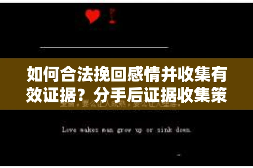 如何合法挽回感情并收集有效证据？分手后证据收集策略
