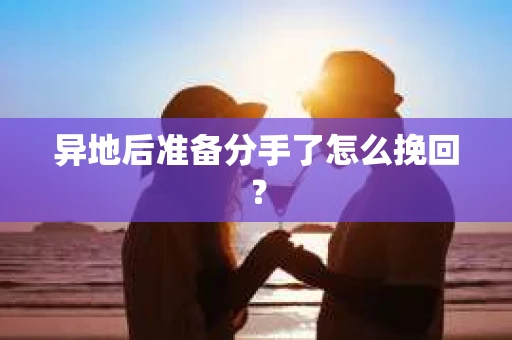 异地后准备分手了怎么挽回？