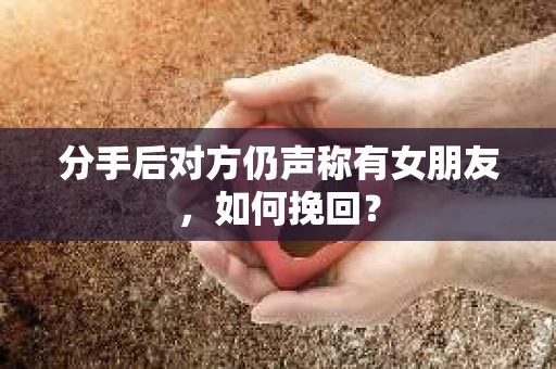 分手后对方仍声称有女朋友,如何挽回? 分手后对方仍声称有女朋友,如何挽回?