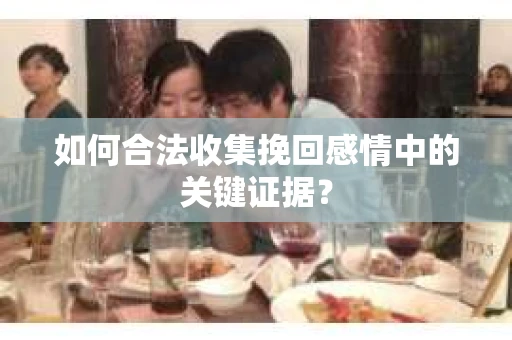 如何合法收集挽回感情中的关键证据？