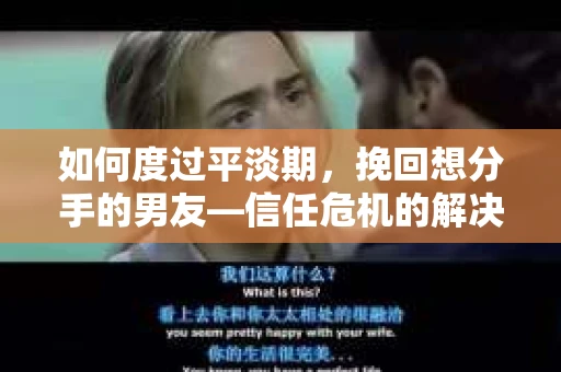 如何度过平淡期，挽回想分手的男友—信任危机的解决之道