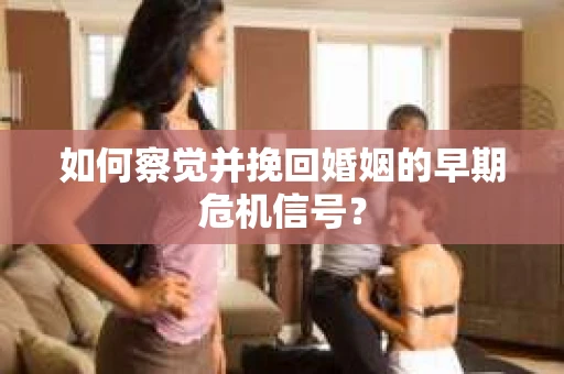 如何察觉并挽回婚姻的早期危机信号？