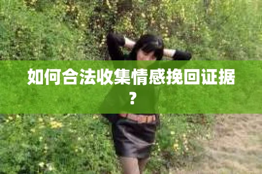 如何合法收集情感挽回证据？