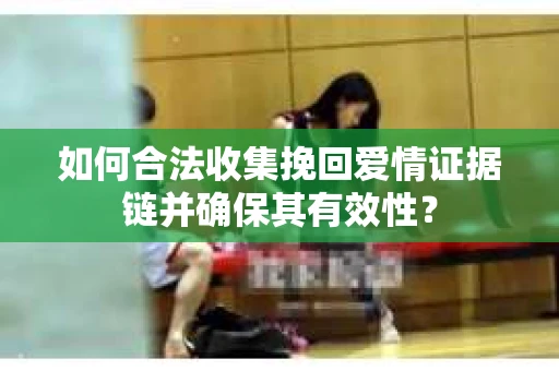 如何合法收集挽回爱情证据链并确保其有效性？