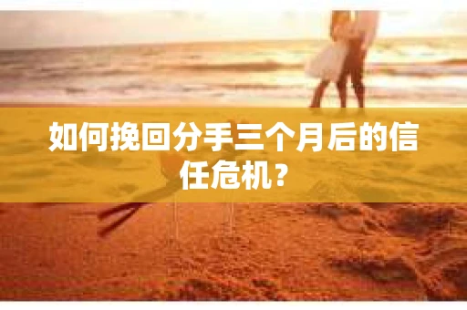 如何挽回分手三个月后的信任危机？