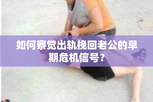 如何察觉出轨挽回老公的早期危机信号? 如何察觉出轨挽回老公的早期危机信号?
