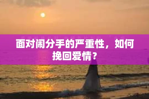 面对闹分手的严重性，如何挽回爱情？