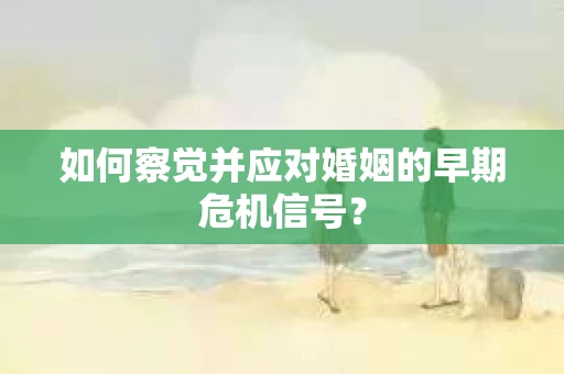 如何察觉并应对婚姻的早期危机信号？