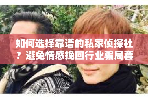 如何选择靠谱的私家侦探社？避免情感挽回行业骗局套路的实用指南
