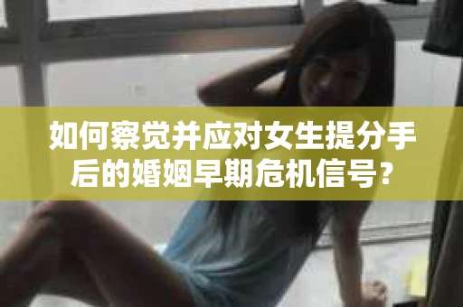 如何察觉并应对女生提分手后的婚姻早期危机信号？