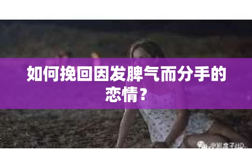 如何挽回因发脾气而分手的恋情？