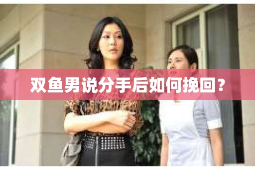 双鱼男说分手后如何挽回? 双鱼男说分手后如何挽回?