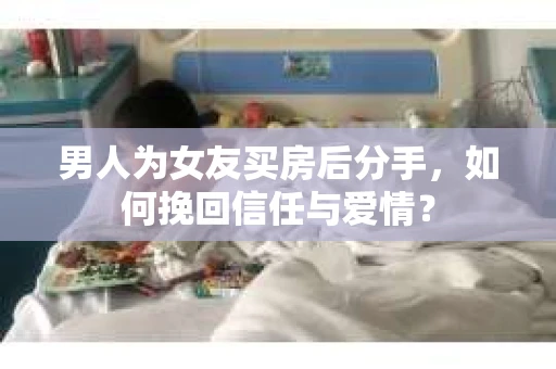 男人为女友买房后分手，如何挽回信任与爱情？