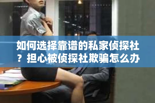 如何选择靠谱的私家侦探社？担心被侦探社欺骗怎么办？