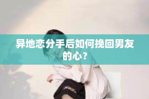 异地恋分手后如何挽回男友的心？