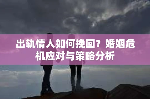出轨情人如何挽回？婚姻危机应对与策略分析