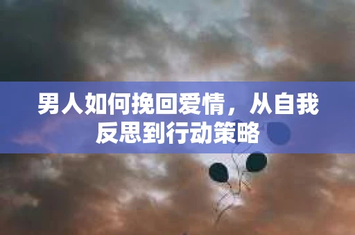 男人如何挽回爱情，从自我反思到行动策略