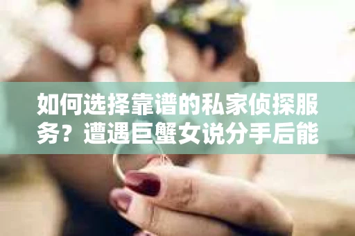 如何选择靠谱的私家侦探服务？遭遇巨蟹女说分手后能否挽回，侦探社能帮到你吗？