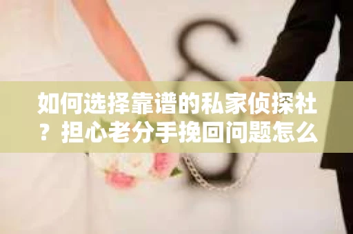 如何选择靠谱的私家侦探社？担心老分手挽回问题怎么办？