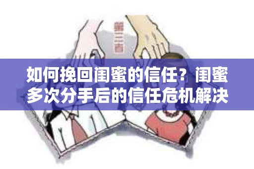 如何挽回闺蜜的信任?闺蜜多次分手后的信任危机解决方案 如何挽回闺蜜的信任?闺蜜多次分手后的信任危机解决方案