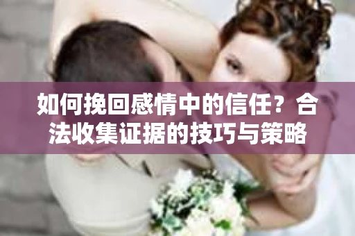 如何挽回感情中的信任？合法收集证据的技巧与策略