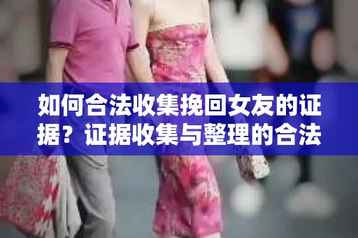如何合法收集挽回女友的证据？证据收集与整理的合法策略怎么办？