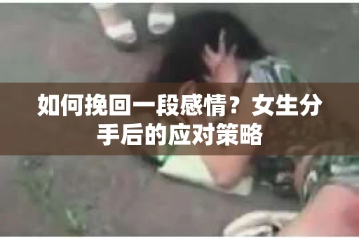 如何挽回一段感情？女生分手后的应对策略