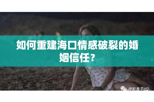 如何重建海口情感破裂的婚姻信任？