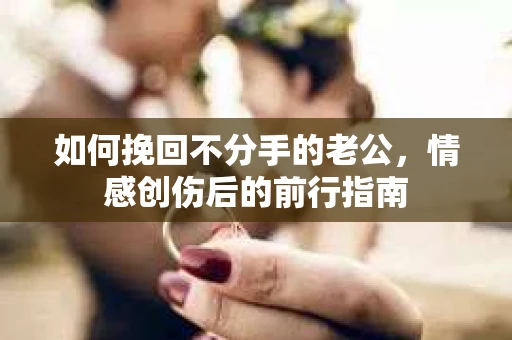 如何挽回不分手的老公，情感创伤后的前行指南