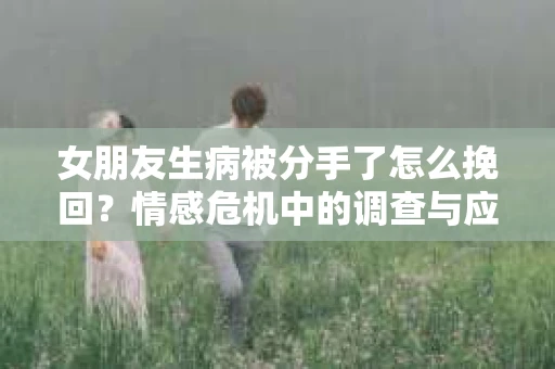 女朋友生病被分手了怎么挽回？情感危机中的调查与应对策略