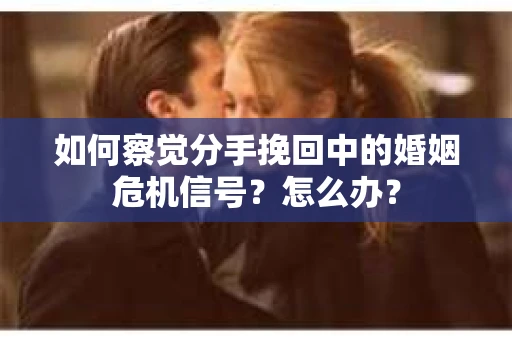如何察觉分手挽回中的婚姻危机信号？怎么办？