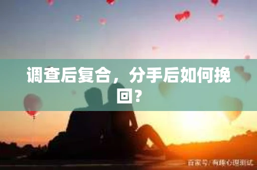 调查后复合，分手后如何挽回？