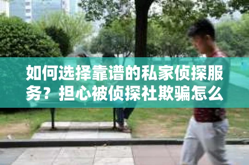 如何选择靠谱的私家侦探服务？担心被侦探社欺骗怎么办？