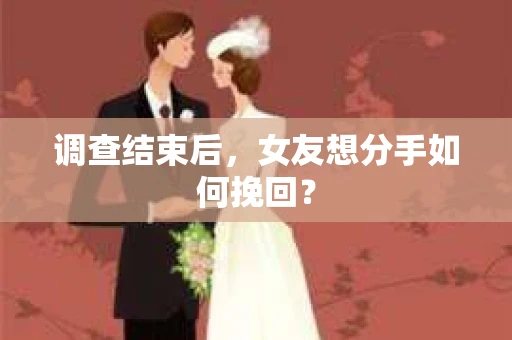 调查结束后，女友想分手如何挽回？