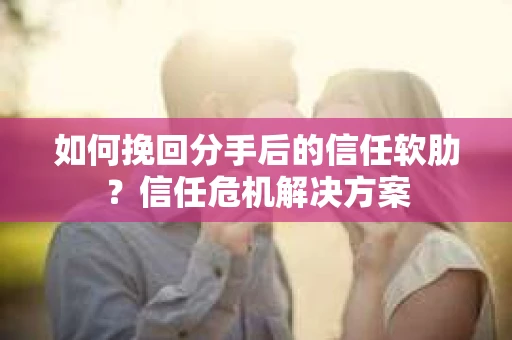 如何挽回分手后的信任软肋？信任危机解决方案