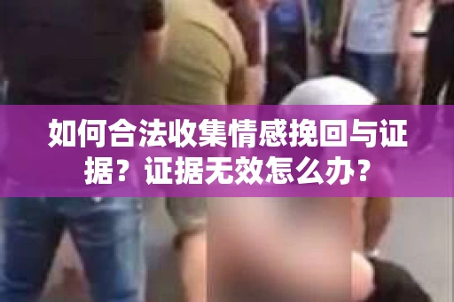如何合法收集情感挽回与证据？证据无效怎么办？